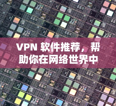 VPN 软件推荐,帮助你在网络世界中畅享自由 VPN 软件推荐,帮助你在网络世界中畅享自由
