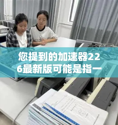 您提到的加速器226最新版可能是指一个特定的加速器软件的最新版本。不过,因为加速器软件的版本更新往往因品牌、开发者或特定应用而有所差异,因此无法确切知道加速器226这一版本的具体信息 您提到的加速器226最新版可能是指一个特定的加速器软件的最新版本。不过,因为加速器软件的版本更新往往因品牌、开发者或特定应用而有所差异,因此无法确切知道加速器226这一版本的具体信息
