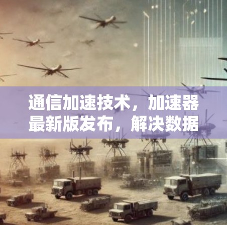通信加速技术,加速器最新版发布,解决数据传输难题 通信加速技术,加速器最新版发布,解决数据传输难题