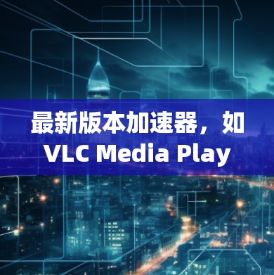 最新版本加速器,如VLC Media Player,通常包括中文界面和功能,特别针对中文用户设计。以下是关于这些加速器的详细信息 最新版本加速器,如VLC Media Player,通常包括中文界面和功能,特别针对中文用户设计。以下是关于这些加速器的详细信息