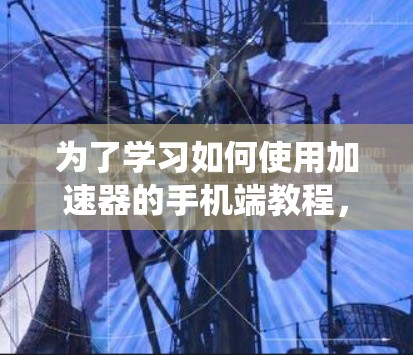 为了学习如何使用加速器的手机端教程,以下是一个有条理的指南,帮助你系统地掌握加速器的功能和使用方法 为了学习如何使用加速器的手机端教程,以下是一个有条理的指南,帮助你系统地掌握加速器的功能和使用方法