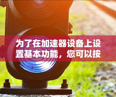 为了在加速器设备上设置基本功能,您可以按照以下步骤操作 为了在加速器设备上设置基本功能,您可以按照以下步骤操作