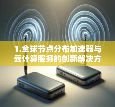1.全球节点分布加速器与云计算服务的创新解决方案 1.全球节点分布加速器与云计算服务的创新解决方案