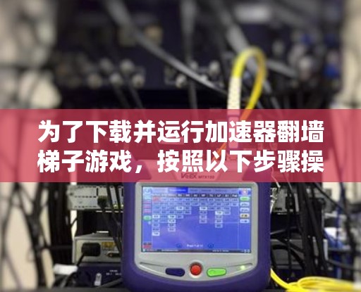 为了下载并运行加速器翻墙梯子游戏,按照以下步骤操作 为了下载并运行加速器翻墙梯子游戏,按照以下步骤操作