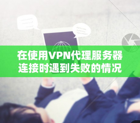 在使用VPN代理服务器连接时遇到失败的情况,可以按照以下步骤进行解决 在使用VPN代理服务器连接时遇到失败的情况,可以按照以下步骤进行解决