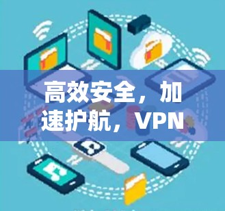 高效安全,加速护航,VPN加速工具如何提升用户体验 高效安全,加速护航,VPN加速工具如何提升用户体验