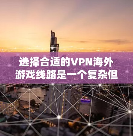 选择合适的VPN海外游戏线路是一个复杂但重要的步骤,以下是一些实用的建议和步骤,帮助您更好地进行选择 选择合适的VPN海外游戏线路是一个复杂但重要的步骤,以下是一些实用的建议和步骤,帮助您更好地进行选择
