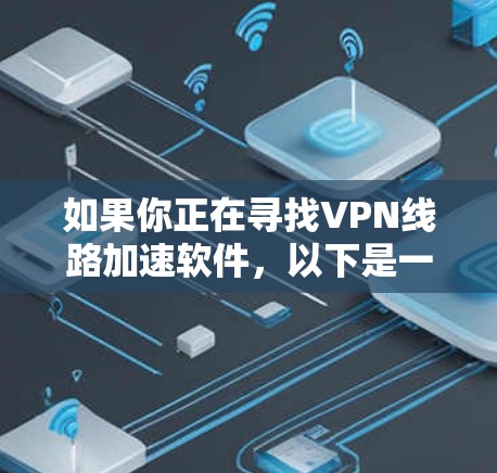 如果你正在寻找VPN线路加速软件,以下是一些关键步骤和建议,帮助你选择和使用适合的软件 如果你正在寻找VPN线路加速软件,以下是一些关键步骤和建议,帮助你选择和使用适合的软件