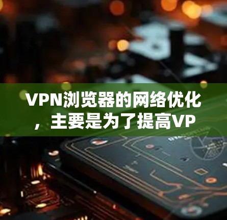 VPN浏览器的网络优化,主要是为了提高VPN的稳定性、性能和用户体验。以下是一些常见的VPN浏览器网络优化方法和步骤,帮助你更好地配置和使用VPN VPN浏览器的网络优化,主要是为了提高VPN的稳定性、性能和用户体验。以下是一些常见的VPN浏览器网络优化方法和步骤,帮助你更好地配置和使用VPN