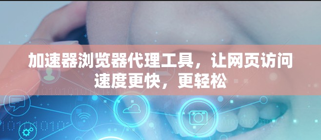 加速器浏览器代理工具,让网页访问速度更快,更轻松 加速器浏览器代理工具,让网页访问速度更快,更轻松
