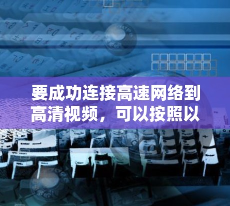 要成功连接高速网络到高清视频,可以按照以下步骤进行 要成功连接高速网络到高清视频,可以按照以下步骤进行