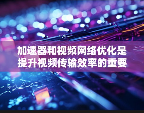 加速器和视频网络优化是提升视频传输效率的重要技术,尤其是在处理大量视频文件时。以下是一些优化视频网络的技术和方法,帮助您更好地管理和加速视频内容 加速器和视频网络优化是提升视频传输效率的重要技术,尤其是在处理大量视频文件时。以下是一些优化视频网络的技术和方法,帮助您更好地管理和加速视频内容