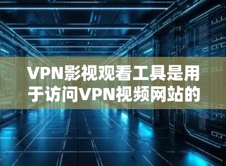 VPN影视观看工具是用于访问VPN视频网站的软件或平台。以下是了解和使用VPN影视观看工具的指南 VPN影视观看工具是用于访问VPN视频网站的软件或平台。以下是了解和使用VPN影视观看工具的指南