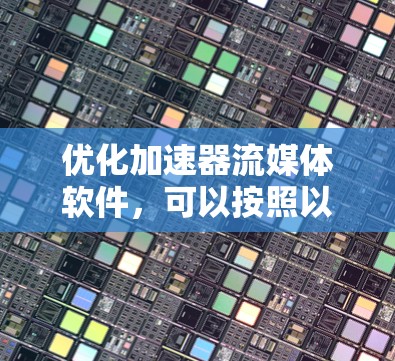 优化加速器流媒体软件,可以按照以下步骤进行 优化加速器流媒体软件,可以按照以下步骤进行