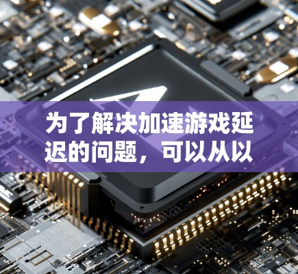 为了解决加速游戏延迟的问题,可以从以下几个方面进行排查和解决问题 为了解决加速游戏延迟的问题,可以从以下几个方面进行排查和解决问题