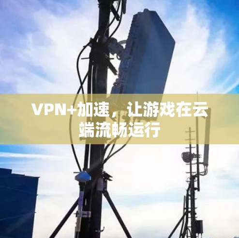 VPN+加速,让游戏在云端流畅运行 VPN+加速,让游戏在云端流畅运行