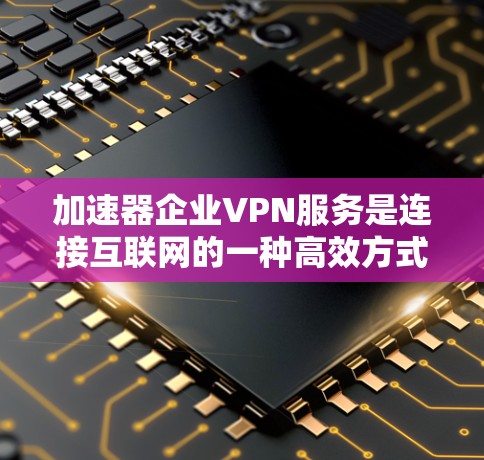 加速器企业VPN服务是连接互联网的一种高效方式,尤其在企业内部使用时,需要确保数据的安全性和隐私保护。以下是一些建议,帮助您选择可靠且安全的加速器和VPN服务 加速器企业VPN服务是连接互联网的一种高效方式,尤其在企业内部使用时,需要确保数据的安全性和隐私保护。以下是一些建议,帮助您选择可靠且安全的加速器和VPN服务