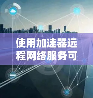 使用加速器远程网络服务可以显著提升你的电脑性能,特别是在处理大量数据和网络文件时。以下是一个详细指南,帮助你顺利使用这个技术 使用加速器远程网络服务可以显著提升你的电脑性能,特别是在处理大量数据和网络文件时。以下是一个详细指南,帮助你顺利使用这个技术