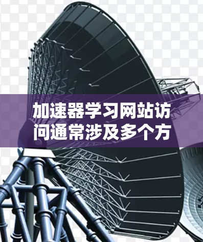 加速器学习网站访问通常涉及多个方面,包括登录、搜索、访问速度优化以及缓存管理等。以下是针对常见问题的逐步解决方案 加速器学习网站访问通常涉及多个方面,包括登录、搜索、访问速度优化以及缓存管理等。以下是针对常见问题的逐步解决方案