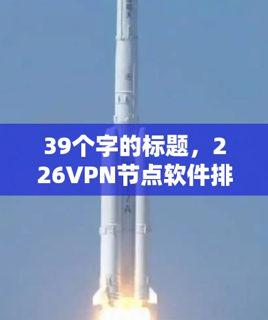 39个字的标题,226VPN节点软件排行 39个字的标题,226VPN节点软件排行