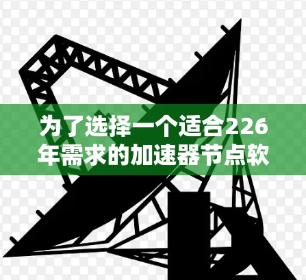 为了选择一个适合226年需求的加速器节点软件,我们需要综合考虑多个因素,包括功能、性能、安全性、兼容性和用户偏好。以下是详细的分析和建议 为了选择一个适合226年需求的加速器节点软件,我们需要综合考虑多个因素,包括功能、性能、安全性、兼容性和用户偏好。以下是详细的分析和建议