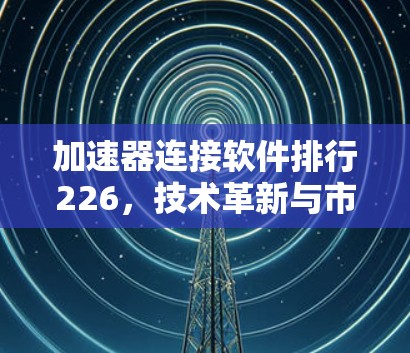 加速器连接软件排行226,技术革新与市场趋势 加速器连接软件排行226,技术革新与市场趋势