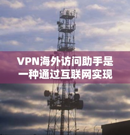 VPN海外访问助手是一种通过互联网实现外部网络访问的技术,通常用于在没有本地VPN或设备的情况下,访问国内服务器、文件或应用程序。以下是一些可能的VPN海外访问助手的使用场景和功能 VPN海外访问助手是一种通过互联网实现外部网络访问的技术,通常用于在没有本地VPN或设备的情况下,访问国内服务器、文件或应用程序。以下是一些可能的VPN海外访问助手的使用场景和功能