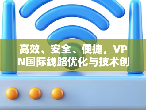 高效、安全、便捷,VPN国际线路优化与技术创新 高效、安全、便捷,VPN国际线路优化与技术创新
