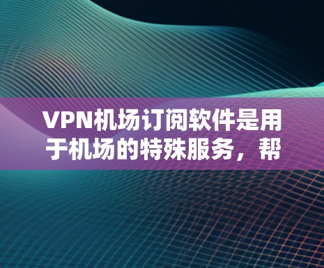 VPN机场订阅软件是用于机场的特殊服务,帮助用户在机场使用VPN流量。以下是对该软件的详细分析 VPN机场订阅软件是用于机场的特殊服务,帮助用户在机场使用VPN流量。以下是对该软件的详细分析