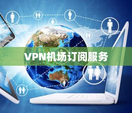 VPN机场订阅服务 VPN机场订阅服务