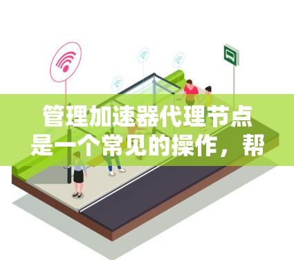 管理加速器代理节点是一个常见的操作,帮助用户高效管理加速器文件。以下是逐步指南 管理加速器代理节点是一个常见的操作,帮助用户高效管理加速器文件。以下是逐步指南