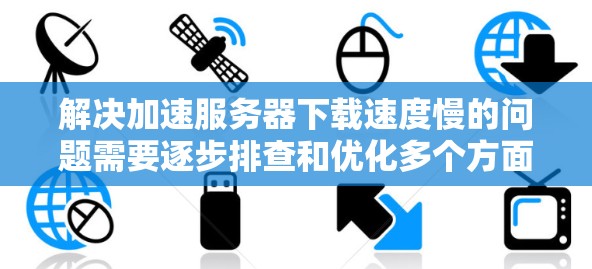 解决加速服务器下载速度慢的问题需要逐步排查和优化多个方面。以下是一步步的解决方案 解决加速服务器下载速度慢的问题需要逐步排查和优化多个方面。以下是一步步的解决方案
