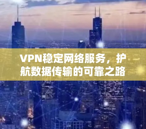 VPN稳定网络服务,护航数据传输的可靠之路 VPN稳定网络服务,护航数据传输的可靠之路