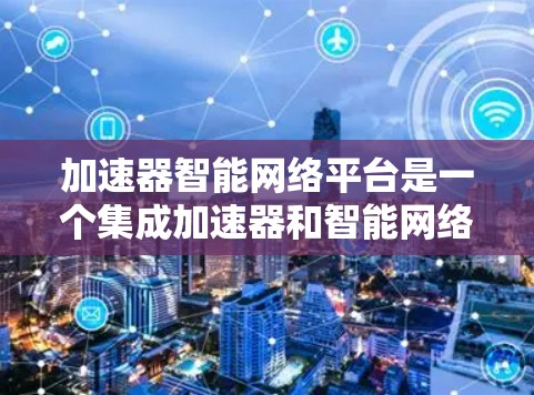 加速器智能网络平台是一个集成加速器和智能网络平台的专业工具,旨在为用户提供更高效、更智能的网络连接解决方案。以下是该平台的详细解析 加速器智能网络平台是一个集成加速器和智能网络平台的专业工具,旨在为用户提供更高效、更智能的网络连接解决方案。以下是该平台的详细解析