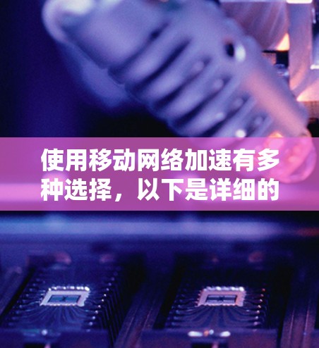 使用移动网络加速有多种选择,以下是详细的步骤指南 使用移动网络加速有多种选择,以下是详细的步骤指南