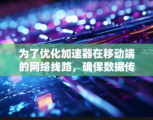 为了优化加速器在移动端的网络线路,确保数据传输更快,以下是一个结构化的总结 为了优化加速器在移动端的网络线路,确保数据传输更快,以下是一个结构化的总结
