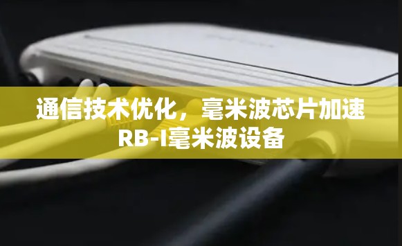 通信技术优化,毫米波芯片加速RB-I毫米波设备 通信技术优化,毫米波芯片加速RB-I毫米波设备