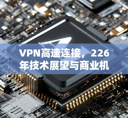 VPN高速连接,226年技术展望与商业机遇 VPN高速连接,226年技术展望与商业机遇
