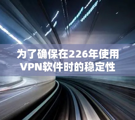 为了确保在226年使用VPN软件时的稳定性,以下是一些推荐的选择 为了确保在226年使用VPN软件时的稳定性,以下是一些推荐的选择