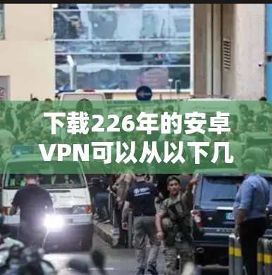 下载226年的安卓VPN可以从以下几个方面进行探索和选择 下载226年的安卓VPN可以从以下几个方面进行探索和选择