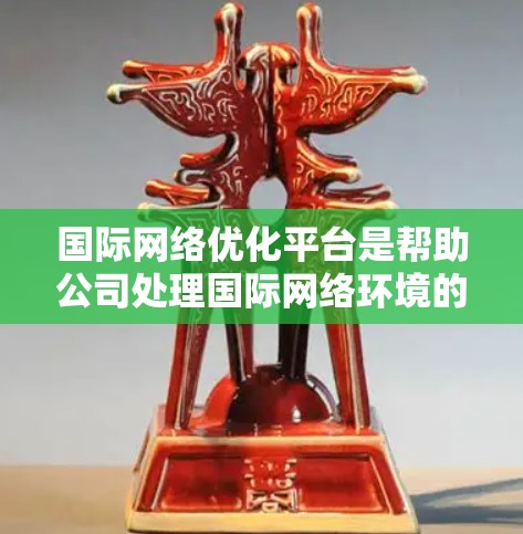 国际网络优化平台是帮助公司处理国际网络环境的工具,旨在提升网络效率、安全性并优化运营。以下是对该主题的分步总结 国际网络优化平台是帮助公司处理国际网络环境的工具,旨在提升网络效率、安全性并优化运营。以下是对该主题的分步总结