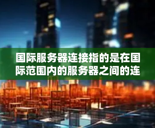 国际服务器连接指的是在国际范围内的服务器之间的连接。国际服务器通常指的是那些在不同的国家或地区的服务器，它们可能需要通过国际协议（如TCP/IP、HTTP/HTTPS）来连接