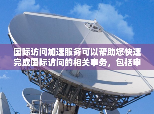 国际访问加速服务可以帮助您快速完成国际访问的相关事务,包括申请、协调会议、撰写材料等。以下是一些可能的国际访问加速服务类型和方法 国际访问加速服务可以帮助您快速完成国际访问的相关事务,包括申请、协调会议、撰写材料等。以下是一些可能的国际访问加速服务类型和方法