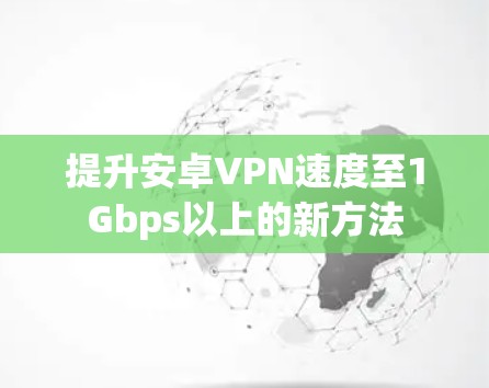 提升安卓VPN速度至1Gbps以上的新方法 提升安卓VPN速度至1Gbps以上的新方法