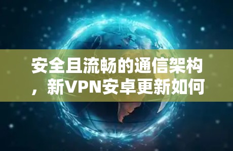 安全且流畅的通信架构,新VPN安卓更新如何帮助你更好地连接 安全且流畅的通信架构,新VPN安卓更新如何帮助你更好地连接
