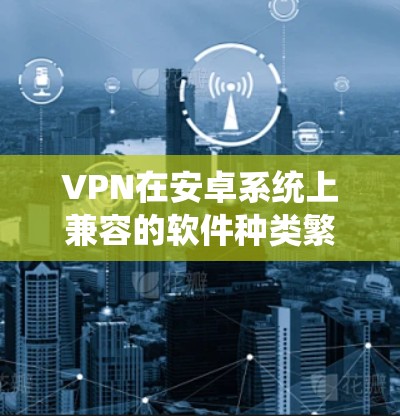 VPN在安卓系统上兼容的软件种类繁多,但需要满足一些基本的条件,例如版本兼容性和功能需求。以下是一些常见的安卓VPN软件推荐 VPN在安卓系统上兼容的软件种类繁多,但需要满足一些基本的条件,例如版本兼容性和功能需求。以下是一些常见的安卓VPN软件推荐