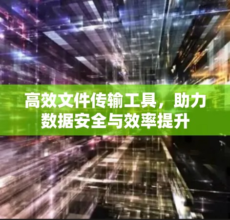 高效文件传输工具,助力数据安全与效率提升 高效文件传输工具,助力数据安全与效率提升