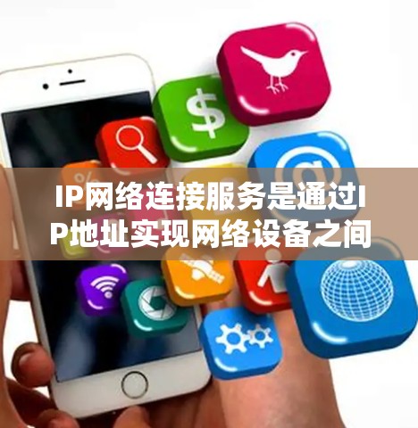 IP网络连接服务是通过IP地址实现网络设备之间的连接，涉及多种类型和应用。以下是对该主题的详细总结和分析