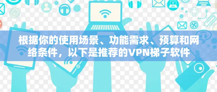 根据你的使用场景、功能需求、预算和网络条件，以下是推荐的VPN梯子软件