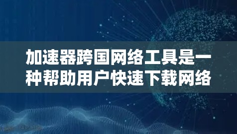 加速器跨国网络工具是一种帮助用户快速下载网络资源的软件，能够连接到不同国家的服务器或高速网络，从而加速下载速度。以下是对这些工具的详细分析